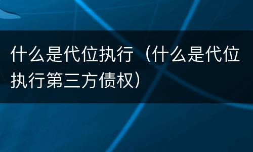 什么是代位执行（什么是代位执行第三方债权）