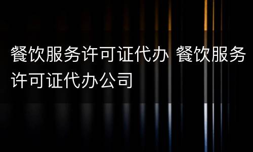餐饮服务许可证代办 餐饮服务许可证代办公司