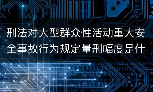 刑法对大型群众性活动重大安全事故行为规定量刑幅度是什么