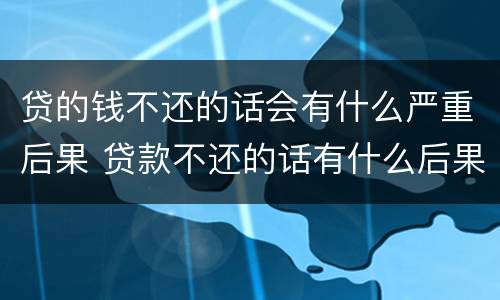 贷的钱不还的话会有什么严重后果 贷款不还的话有什么后果