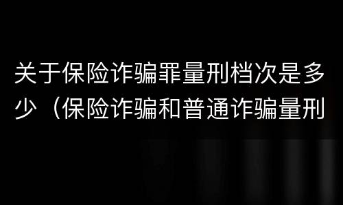 关于保险诈骗罪量刑档次是多少（保险诈骗和普通诈骗量刑数额）