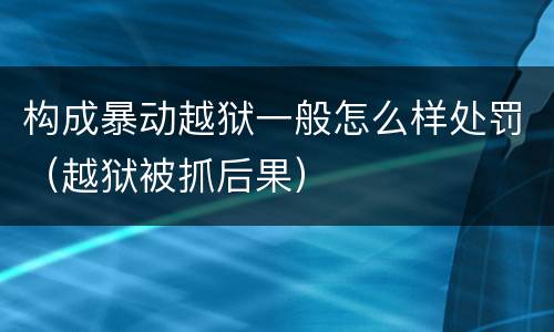 构成暴动越狱一般怎么样处罚（越狱被抓后果）