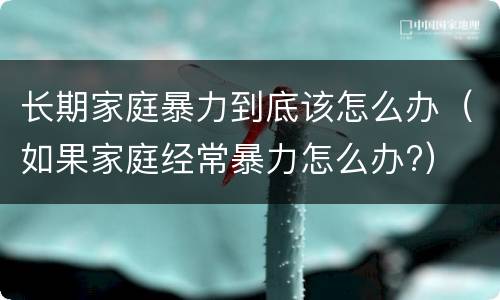 长期家庭暴力到底该怎么办（如果家庭经常暴力怎么办?）