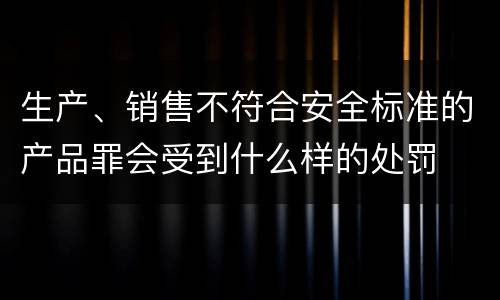 生产、销售不符合安全标准的产品罪会受到什么样的处罚