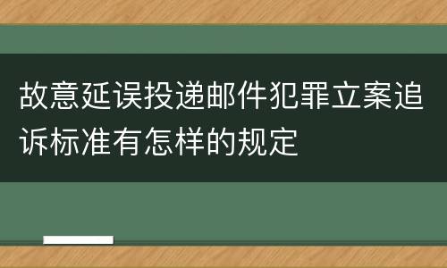 故意延误投递邮件犯罪立案追诉标准有怎样的规定