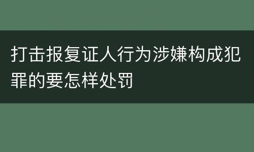 打击报复证人行为涉嫌构成犯罪的要怎样处罚