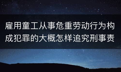 雇用童工从事危重劳动行为构成犯罪的大概怎样追究刑事责任