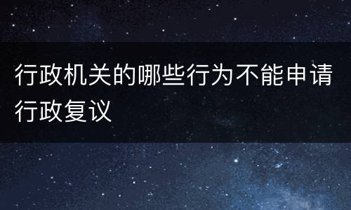 行政机关的哪些行为不能申请行政复议