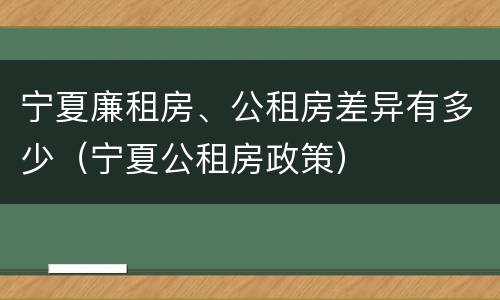 宁夏廉租房、公租房差异有多少（宁夏公租房政策）
