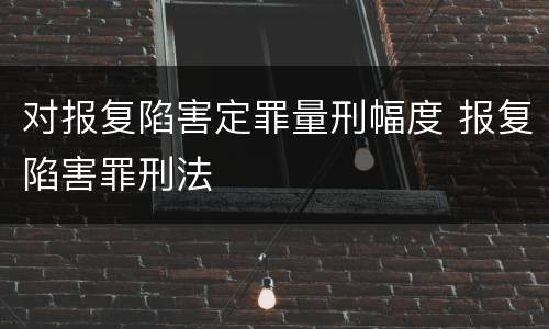 对报复陷害定罪量刑幅度 报复陷害罪刑法