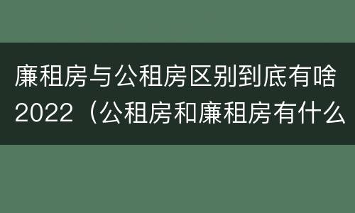 廉租房与公租房区别到底有啥2022（公租房和廉租房有什么区别?2019年的）