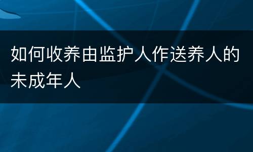 如何收养由监护人作送养人的未成年人