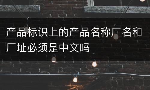 产品标识上的产品名称厂名和厂址必须是中文吗
