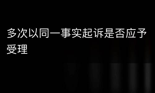多次以同一事实起诉是否应予受理