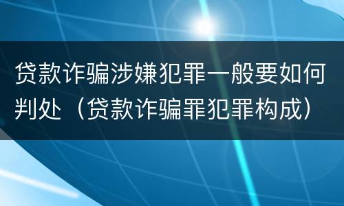 贷款诈骗涉嫌犯罪一般要如何判处（贷款诈骗罪犯罪构成）