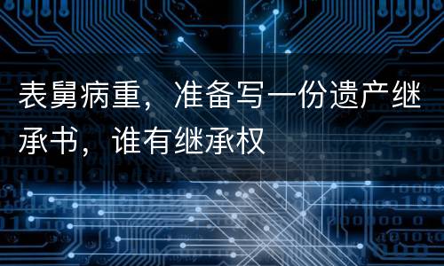 表舅病重，准备写一份遗产继承书，谁有继承权