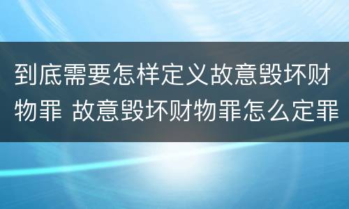 到底需要怎样定义故意毁坏财物罪 故意毁坏财物罪怎么定罪
