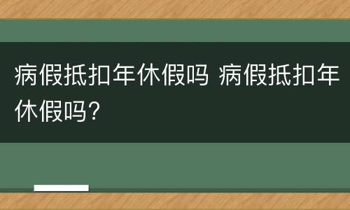 病假抵扣年休假吗 病假抵扣年休假吗?