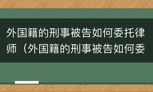 外国籍的刑事被告如何委托律师（外国籍的刑事被告如何委托律师调查）
