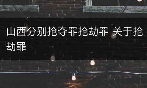 山西分别抢夺罪抢劫罪 关于抢劫罪