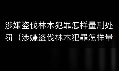 涉嫌盗伐林木犯罪怎样量刑处罚（涉嫌盗伐林木犯罪怎样量刑处罚标准）