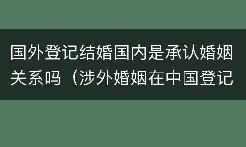 国外登记结婚国内是承认婚姻关系吗（涉外婚姻在中国登记结婚国外承认吗）