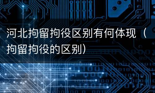 河北拘留拘役区别有何体现（拘留拘役的区别）