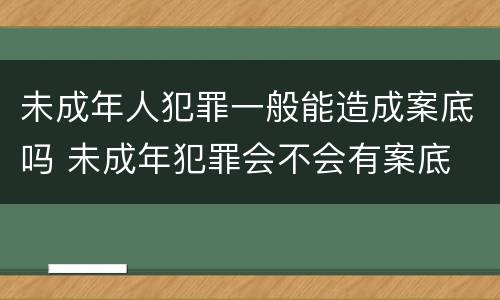 未成年人犯罪一般能造成案底吗 未成年犯罪会不会有案底