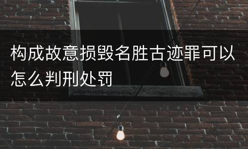 构成故意损毁名胜古迹罪可以怎么判刑处罚