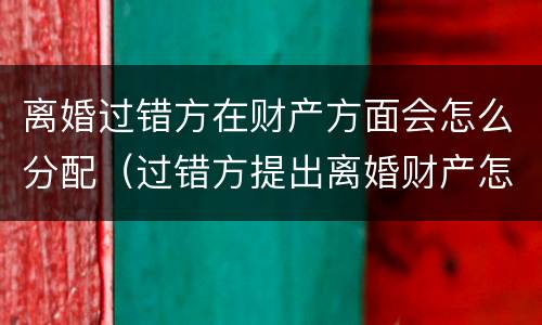离婚过错方在财产方面会怎么分配（过错方提出离婚财产怎么分割）