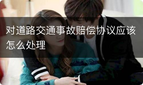 对道路交通事故赔偿协议应该怎么处理