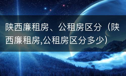 陕西廉租房、公租房区分（陕西廉租房,公租房区分多少）