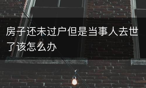 房子还未过户但是当事人去世了该怎么办