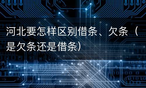河北要怎样区别借条、欠条（是欠条还是借条）