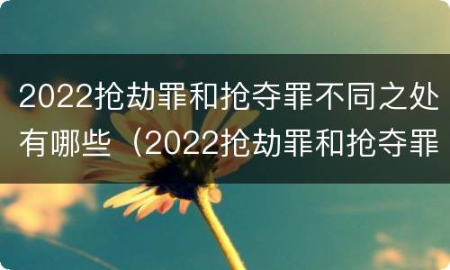 2022抢劫罪和抢夺罪不同之处有哪些（2022抢劫罪和抢夺罪不同之处有哪些区别）