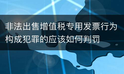 非法出售增值税专用发票行为构成犯罪的应该如何判罚
