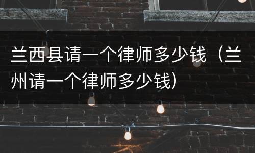 兰西县请一个律师多少钱（兰州请一个律师多少钱）