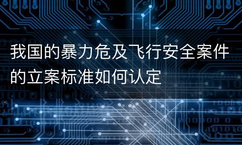 我国的暴力危及飞行安全案件的立案标准如何认定