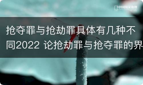 抢夺罪与抢劫罪具体有几种不同2022 论抢劫罪与抢夺罪的界限