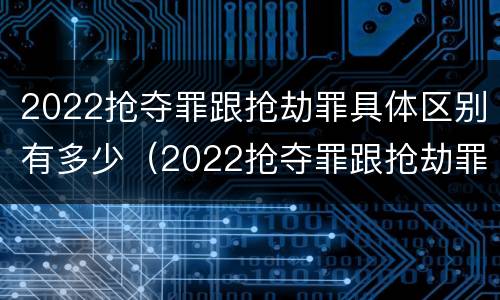 2022抢夺罪跟抢劫罪具体区别有多少（2022抢夺罪跟抢劫罪具体区别有多少个）