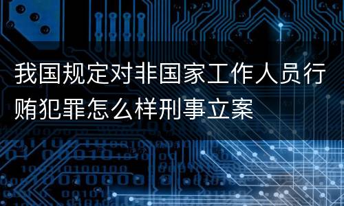 我国规定对非国家工作人员行贿犯罪怎么样刑事立案