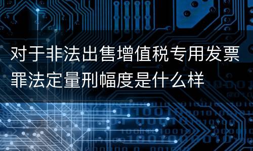 对于非法出售增值税专用发票罪法定量刑幅度是什么样