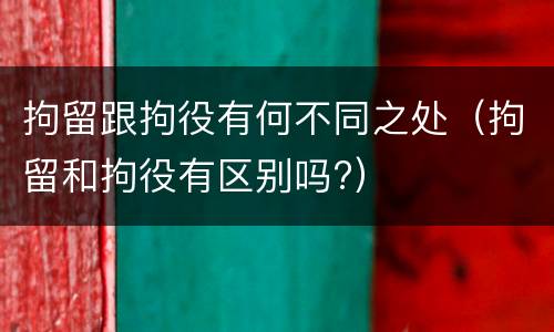 拘留跟拘役有何不同之处（拘留和拘役有区别吗?）