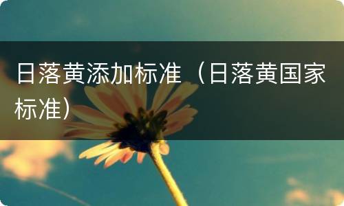 日落黄添加标准（日落黄国家标准）