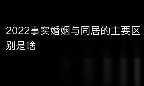 2022事实婚姻与同居的主要区别是啥