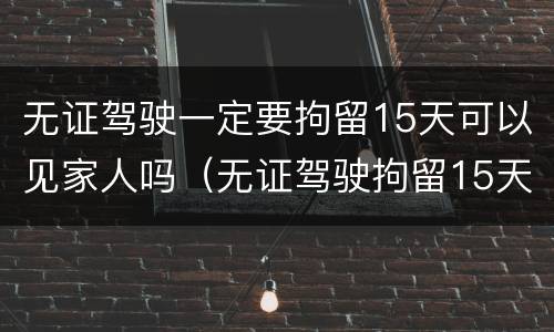 无证驾驶一定要拘留15天可以见家人吗（无证驾驶拘留15天家属能见面吗）