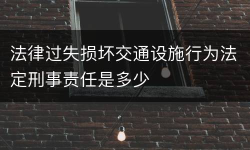 法律过失损坏交通设施行为法定刑事责任是多少