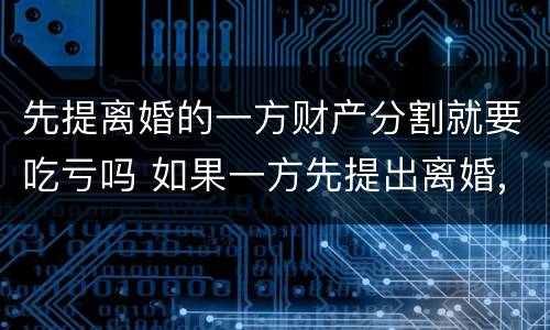 先提离婚的一方财产分割就要吃亏吗 如果一方先提出离婚,财产怎么分割