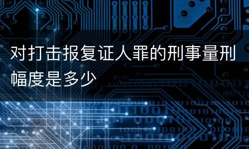 对打击报复证人罪的刑事量刑幅度是多少
