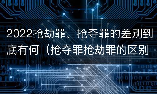 2022抢劫罪、抢夺罪的差别到底有何（抢夺罪抢劫罪的区别）